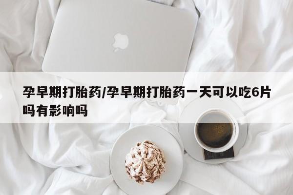 网上卖打胎药微信的联系方式孕早期打胎药/孕早期打胎药一天可以吃6片吗有影响吗
