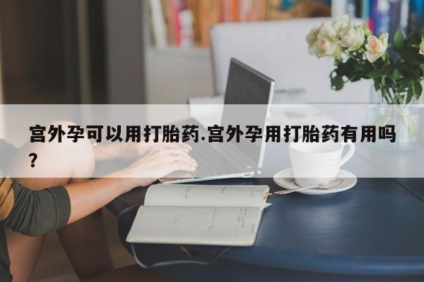 网上卖打胎药微信的联系方式宫外孕可以用打胎药.宫外孕用打胎药有用吗？