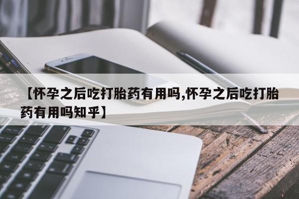 网上卖打胎药微信的联系方式【怀孕之后吃打胎药有用吗,怀孕之后吃打胎药有用吗知乎】