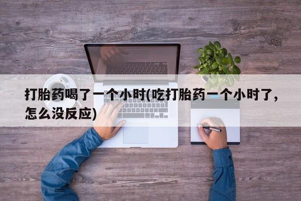 网上卖打胎药微信的联系方式打胎药喝了一个小时(吃打胎药一个小时了,怎么没反应)