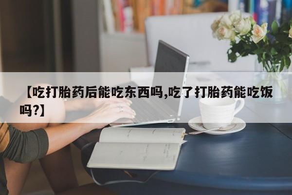 网上卖打胎药微信的联系方式【吃打胎药后能吃东西吗,吃了打胎药能吃饭吗?】