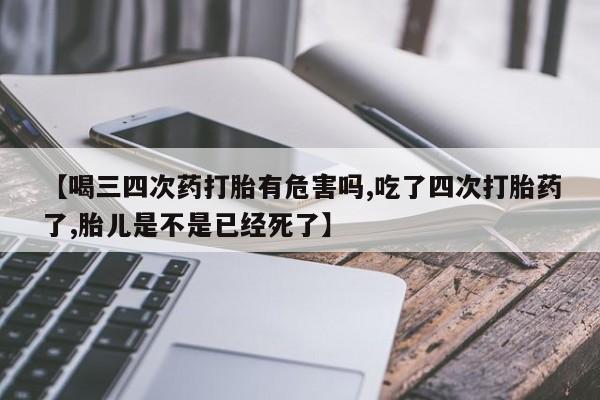 网上卖打胎药微信的联系方式【喝三四次药打胎有危害吗,吃了四次打胎药了,胎儿是不是已经死了】