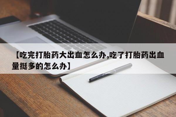 网上卖打胎药微信的联系方式【吃完打胎药大出血怎么办,吃了打胎药出血量挺多的怎么办】