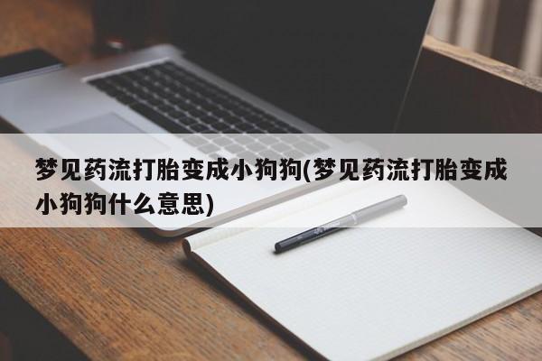 网上卖打胎药微信的联系方式梦见药流打胎变成小狗狗(梦见药流打胎变成小狗狗什么意思)