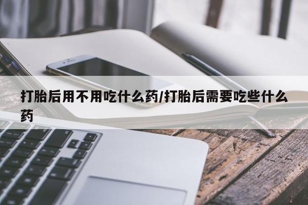 网上卖打胎药微信的联系方式打胎后用不用吃什么药/打胎后需要吃些什么药