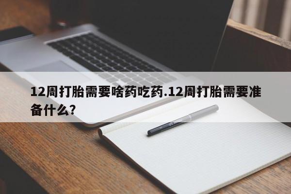 网上卖打胎药微信的联系方式12周打胎需要啥药吃药.12周打胎需要准备什么？