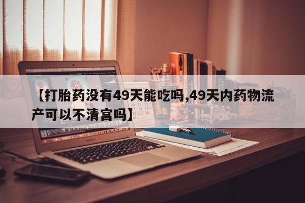 网上卖打胎药微信的联系方式【打胎药没有49天能吃吗,49天内药物流产可以不清宫吗】