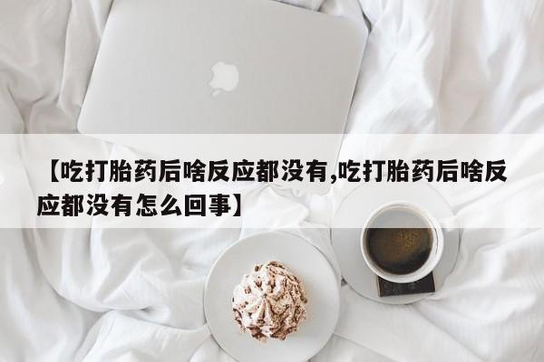 网上卖打胎药微信的联系方式【吃打胎药后啥反应都没有,吃打胎药后啥反应都没有怎么回事】