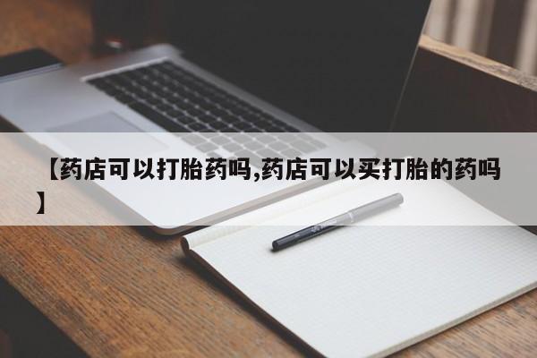 网上卖打胎药微信的联系方式【药店可以打胎药吗,药店可以买打胎的药吗】