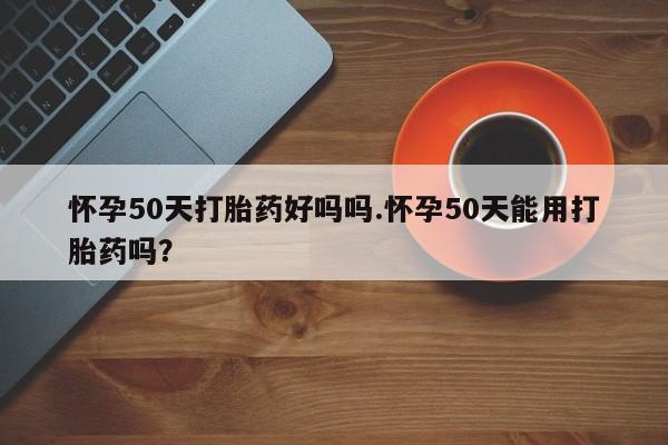 网上卖打胎药微信的联系方式怀孕50天打胎药好吗吗.怀孕50天能用打胎药吗?