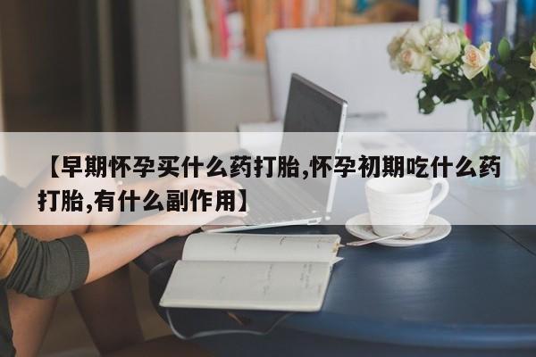 网上卖打胎药微信的联系方式【早期怀孕买什么药打胎,怀孕初期吃什么药打胎,有什么副作用】